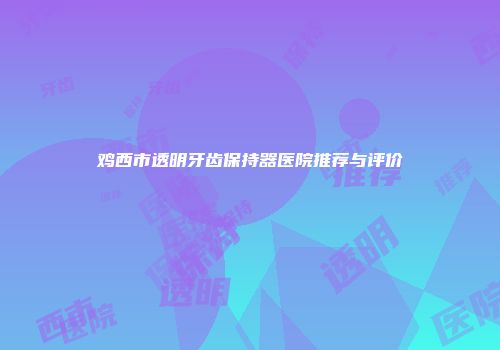 鸡西市透明牙齿保持器医院推荐与评价