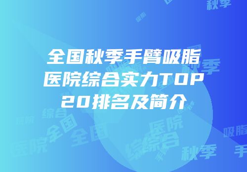 全国秋季手臂吸脂医院综合实力TOP20排名及简介