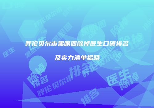 呼伦贝尔市黑眼圈除掉医生口碑排名及实力清单揭晓