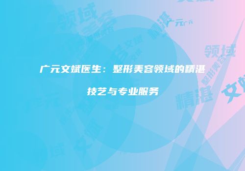 广元文斌医生：整形美容领域的精湛技艺与专业服务