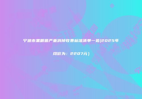 宁波市黑眼圈严重消掉收费标准清单一览(2025年均价为：2207元）