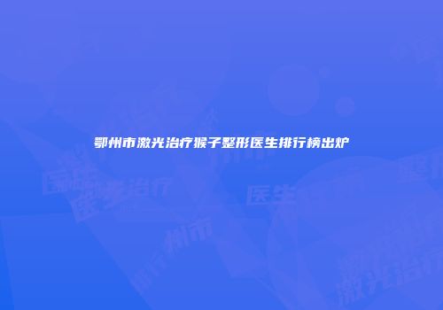 鄂州市激光治疗猴子整形医生排行榜出炉