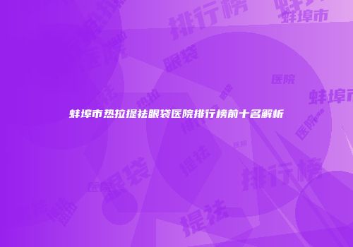 蚌埠市热拉提祛眼袋医院排行榜前十名解析
