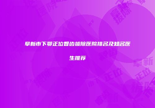 阜新市下鄂正位智齿拔除医院排名及知名医生推荐