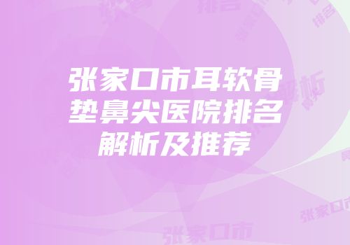 张家口市耳软骨垫鼻尖医院排名解析及推荐