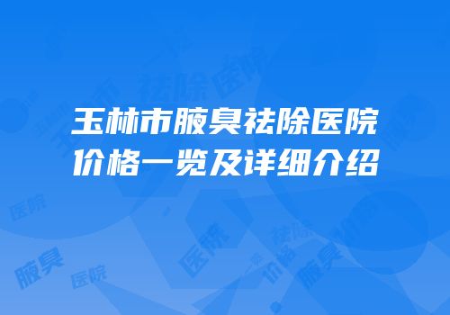玉林市腋臭祛除医院价格一览及详细介绍