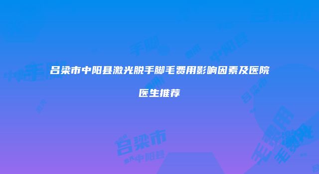 吕梁市中阳县激光脱手脚毛费用影响因素及医院医生推荐
