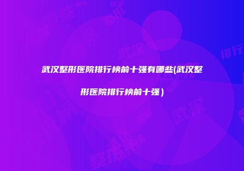 武汉整形医院排行榜前十强有哪些(武汉整形医院排行榜前十强）