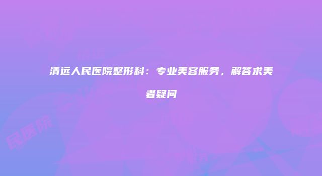 清远人民医院整形科：专业美容服务，解答求美者疑问