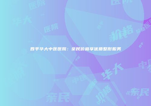 四平华大中医医院：亲民价格享优质整形服务