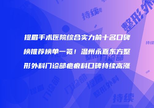 提眉手术医院综合实力前十名口碑榜推荐榜单一览！温州永嘉东方整形外科门诊部疤痕科口碑持续高涨