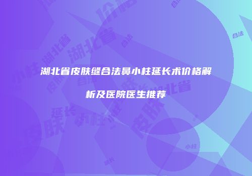 湖北省皮肤缝合法鼻小柱延长术价格解析及医院医生推荐