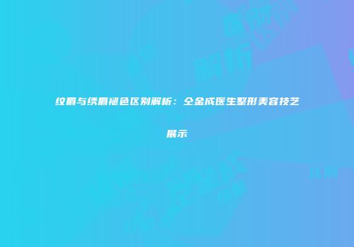 纹眉与绣眉褪色区别解析：仝金成医生整形美容技艺展示