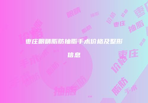 枣庄眼睛脂肪抽脂手术价格及整形信息