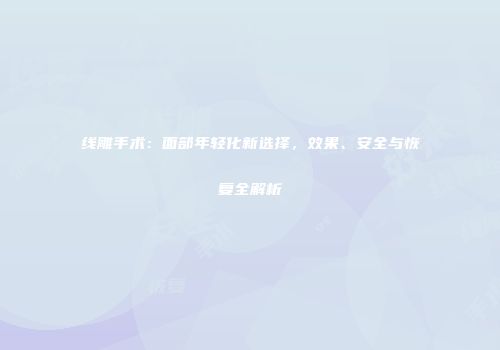线雕手术：面部年轻化新选择，效果、安全与恢复全解析