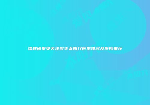 福建省爱贝芙注射丰太阳穴医生排名及医院推荐