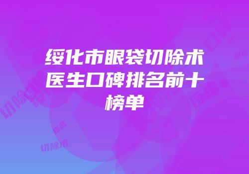 绥化市眼袋切除术医生口碑排名前十榜单