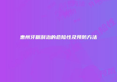 惠州牙龈刮治的危险性及预防方法