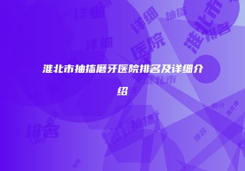 淮北市抽搐磨牙医院排名及详细介绍