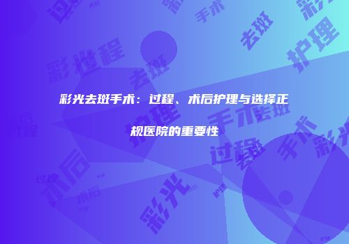 彩光去斑手术：过程、术后护理与选择正规医院的重要性
