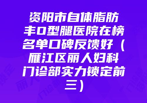 资阳市自体脂肪丰O型腿医院在榜名单口碑反馈好（雁江区丽人妇科门诊部实力锁定前三）