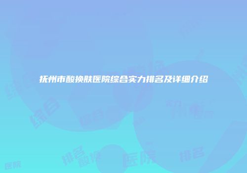 抚州市酸换肤医院综合实力排名及详细介绍
