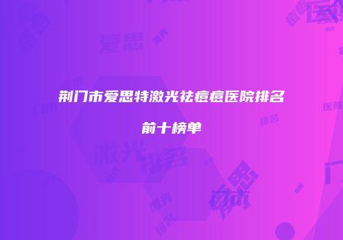 荆门市爱思特激光祛痘痘医院排名前十榜单