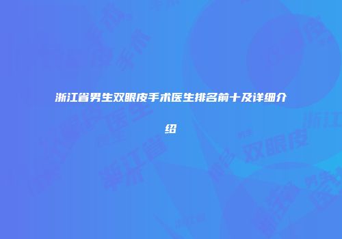 浙江省男生双眼皮手术医生排名前十及详细介绍