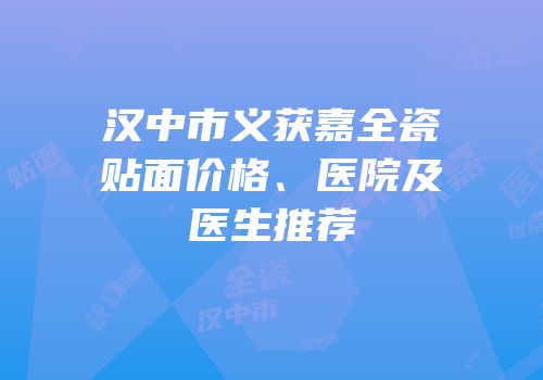 汉中市义获嘉全瓷贴面价格、医院及医生推荐