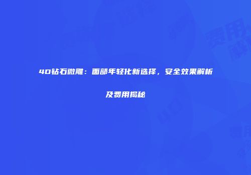 4D钻石微雕：面部年轻化新选择，安全效果解析及费用揭秘
