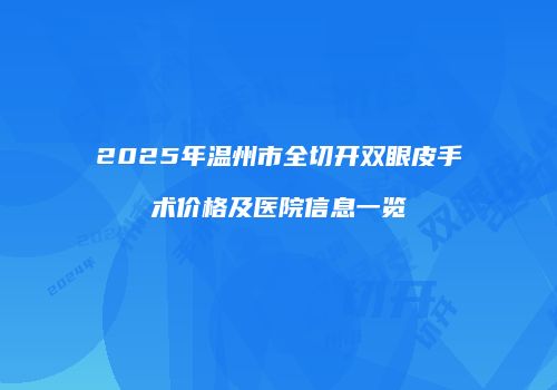 2025年温州市全切开双眼皮手术价格及医院信息一览