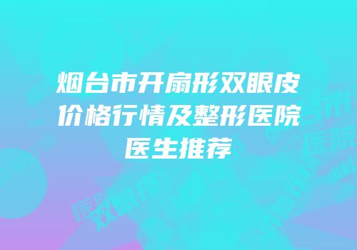 烟台市开扇形双眼皮价格行情及整形医院医生推荐