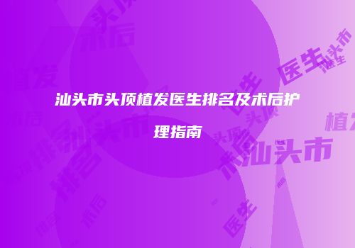 汕头市头顶植发医生排名及术后护理指南