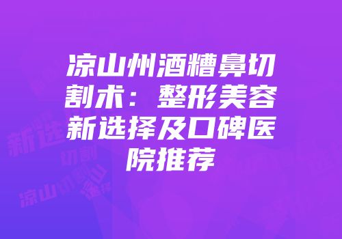凉山州酒糟鼻切割术：整形美容新选择及口碑医院推荐