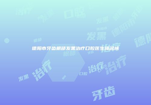 德阳市牙齿根部发黑治疗口腔医生排名榜