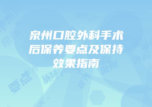 泉州口腔外科手术后保养要点及保持效果指南