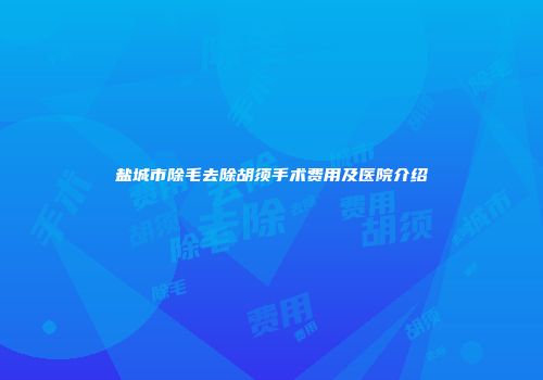 盐城市除毛去除胡须手术费用及医院介绍