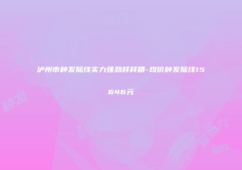 泸州市种发际线实力强劲样样精-均价种发际线15646元