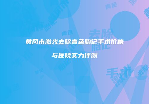 黄冈市激光去除青色胎记手术价格与医院实力评测