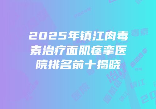 2025年镇江肉毒素治疗面肌痉挛医院排名前十揭晓