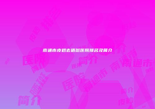 南通市皮秒去晒斑医院排名及简介