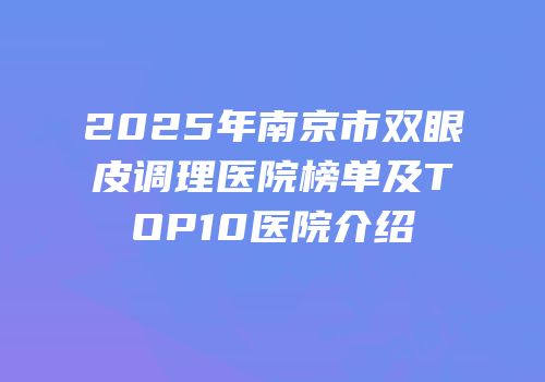 2025年南京市双眼皮调理医院榜单及TOP10医院介绍