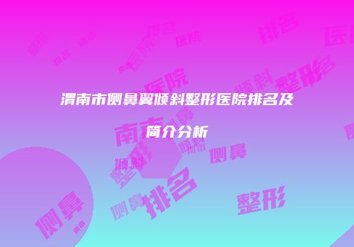 渭南市侧鼻翼倾斜整形医院排名及简介分析