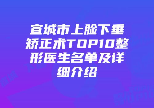 宣城市上脸下垂矫正术TOP10整形医生名单及详细介绍