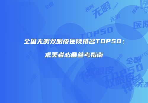 全国无暇双眼皮医院排名TOP50：求美者必备参考指南