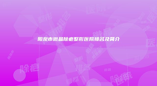 阳泉市微晶除疤整形医院排名及简介