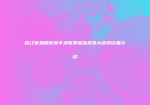 阳江市鼻畸形鼻手术收费标准及各大医院详细介绍