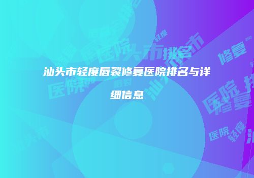 汕头市轻度唇裂修复医院排名与详细信息