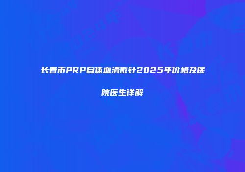 长春市PRP自体血清微针2025年价格及医院医生详解