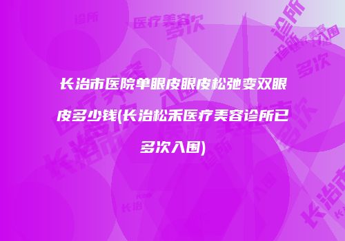 长治市医院单眼皮眼皮松弛变双眼皮多少钱(长治松禾医疗美容诊所已多次入围)